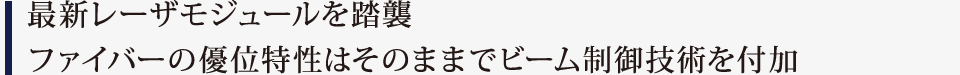 最新レーザモジュールを踏襲ファイバーの優位特性はそのままでビーム制御技術を付加
